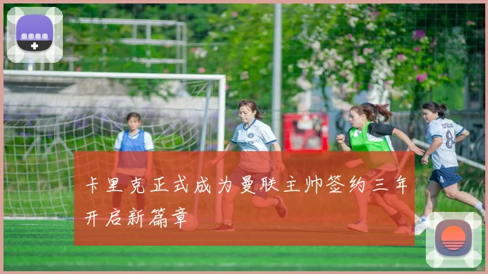 卡里克正式成为曼联主帅签约三年开启新篇章
