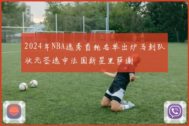 2024年NBA选秀首轮名单出炉马刺队状元签选中法国新星里萨谢