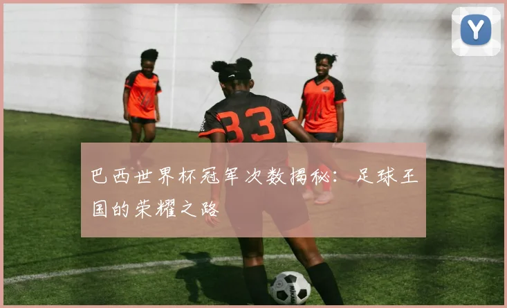 巴西世界杯冠军次数揭秘：足球王国的荣耀之路