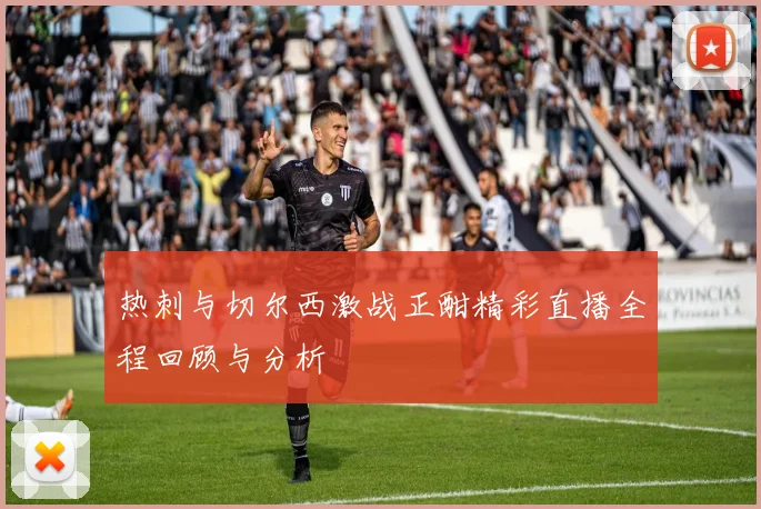 热刺与切尔西激战正酣精彩直播全程回顾与分析