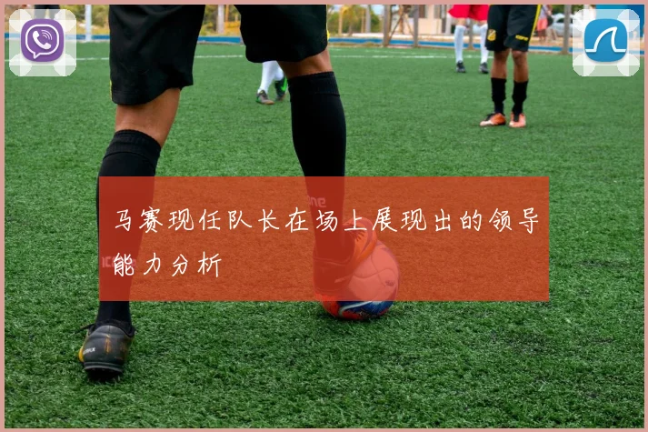 马赛现任队长在场上展现出的领导能力分析