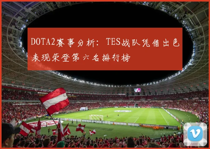 DOTA2赛事分析：TES战队凭借出色表现荣登第六名排行榜