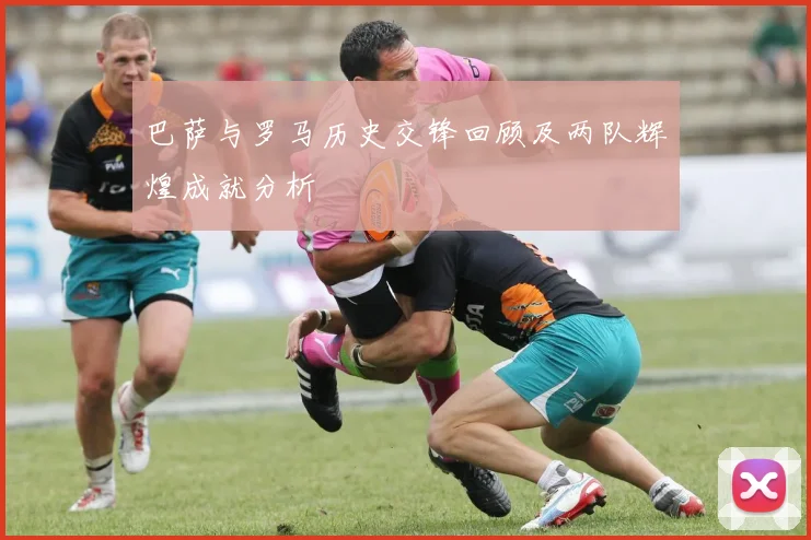 巴萨与罗马历史交锋回顾及两队辉煌成就分析