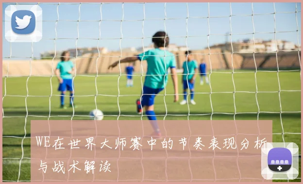 WE在世界大师赛中的节奏表现分析与战术解读