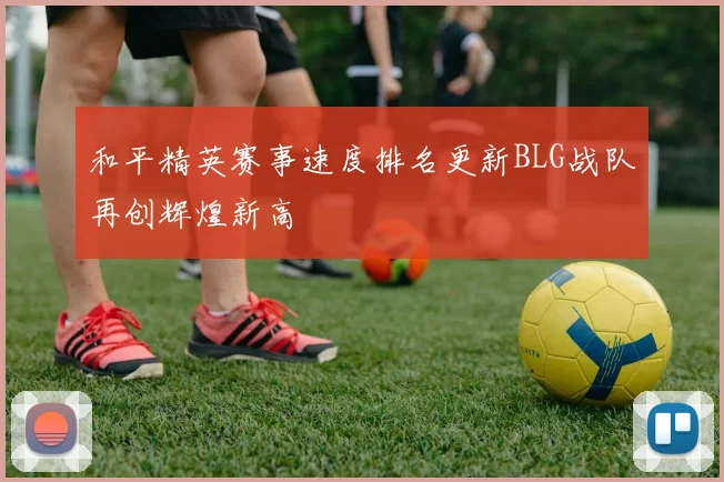 和平精英赛事速度排名更新BLG战队再创辉煌新高