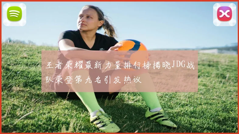 王者荣耀最新力量排行榜揭晓JDG战队荣登第九名引发热议