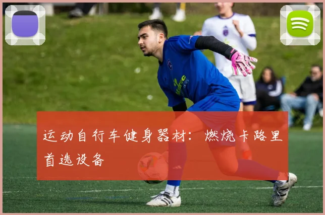 运动自行车健身器材：燃烧卡路里首选设备