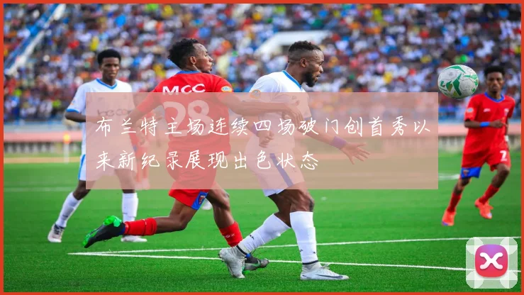 布兰特主场连续四场破门创首秀以来新纪录展现出色状态