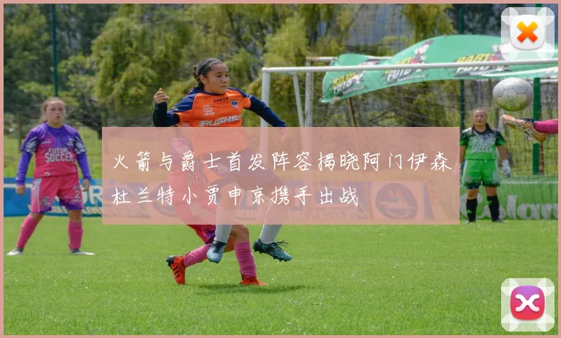 火箭与爵士首发阵容揭晓阿门伊森杜兰特小贾申京携手出战