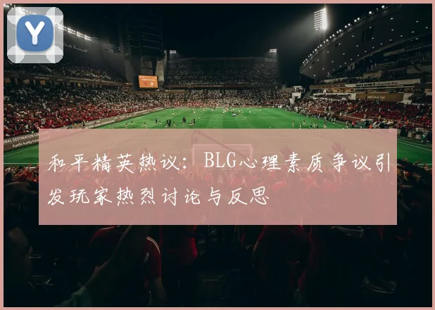 和平精英热议：BLG心理素质争议引发玩家热烈讨论与反思