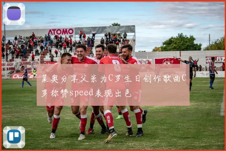 莱奥分享父亲为C罗生日创作歌曲C罗称赞speed表现出色