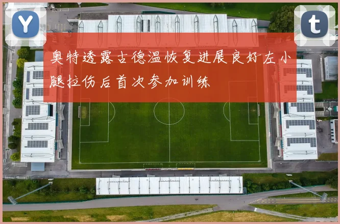 奥特透露古德温恢复进展良好左小腿拉伤后首次参加训练