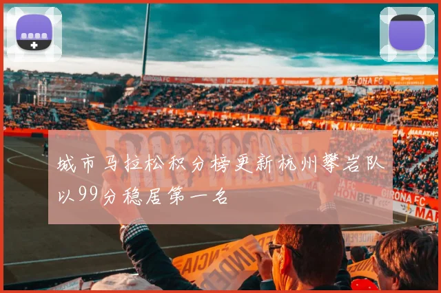 城市马拉松积分榜更新杭州攀岩队以99分稳居第一名