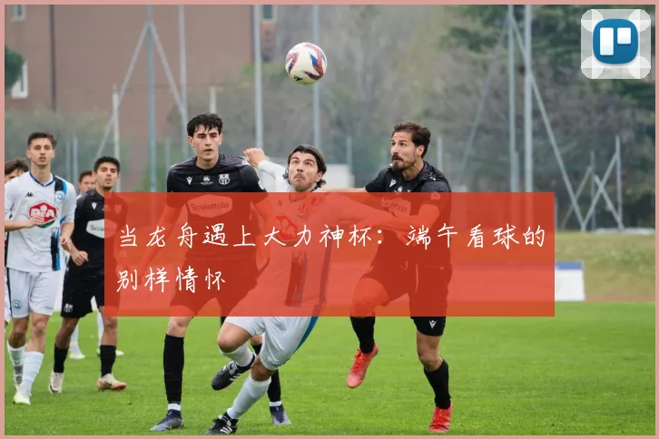 当龙舟遇上大力神杯：端午看球的别样情怀