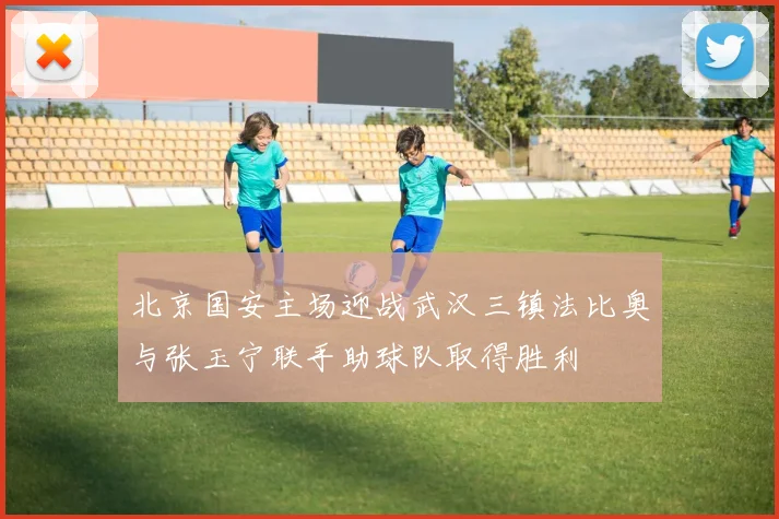 北京国安主场迎战武汉三镇法比奥与张玉宁联手助球队取得胜利
