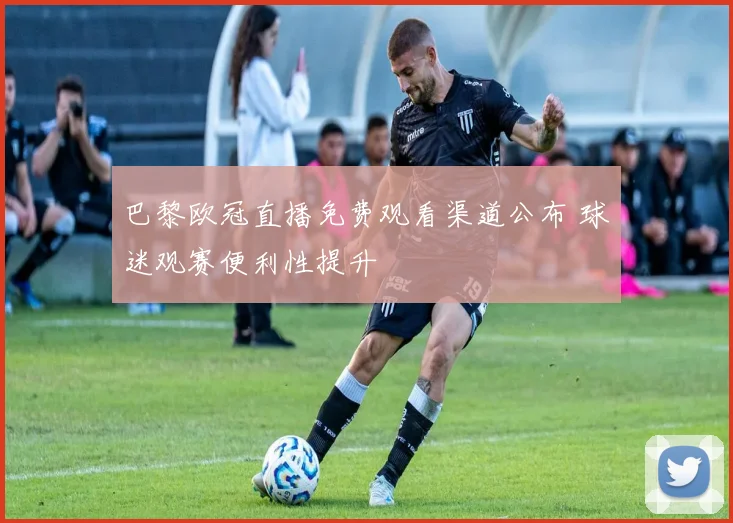 巴黎欧冠直播免费观看渠道公布 球迷观赛便利性提升