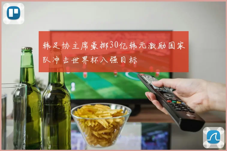 韩足协主席豪掷30亿韩元激励国家队冲击世界杯八强目标